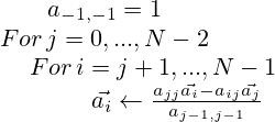  \begin{matrix} a_{-1,-1}=1 \\For\, j = 0,..., N-2 \\ \qquad \qquad For\,i = j + 1,..., N - 1 \\ \qquad \qquad \qquad \vec{a_i} \leftarrow \frac{a_{jj}\vec{a_i} - a_{ij} \vec{a_j}}{a_{j-1,j-1}} \end{matrix} 